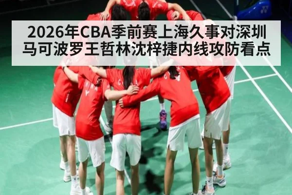 2026年CBA季前赛上海久事对深圳马可波罗王哲林沈梓捷内线攻防看点