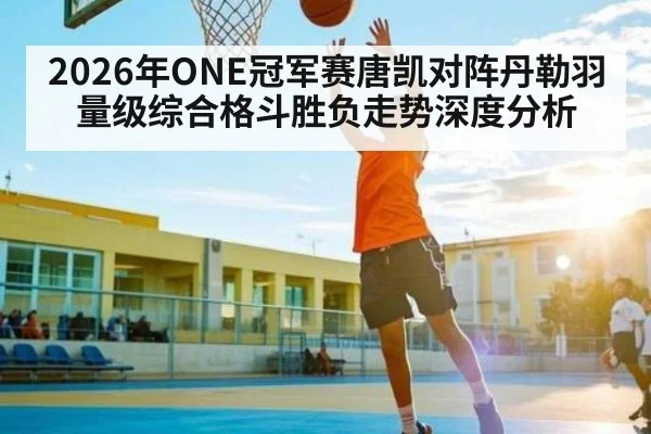 2026年ONE冠军赛唐凯对阵丹勒羽量级综合格斗胜负走势深度分析