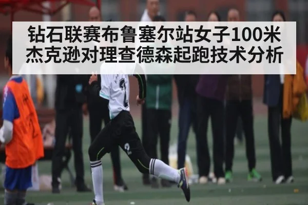 钻石联赛布鲁塞尔站女子100米杰克逊对理查德森起跑技术分析